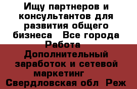 Ищу партнеров и консультантов для развития общего бизнеса - Все города Работа » Дополнительный заработок и сетевой маркетинг   . Свердловская обл.,Реж г.